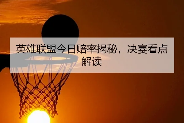 英雄联盟今日赔率揭秘，决赛看点解读